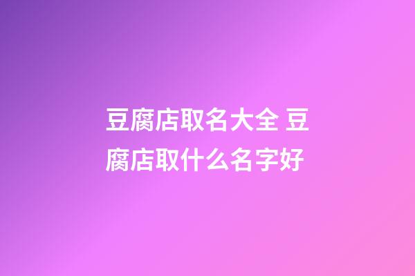豆腐店取名大全 豆腐店取什么名字好-第1張-店鋪起名-玄機派